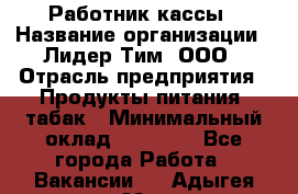 Работник кассы › Название организации ­ Лидер Тим, ООО › Отрасль предприятия ­ Продукты питания, табак › Минимальный оклад ­ 27 300 - Все города Работа » Вакансии   . Адыгея респ.,Майкоп г.